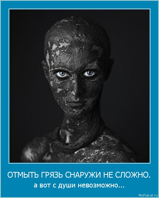 ОТМЫТЬ ГРЯЗЬ СНАРУЖИ НЕ СЛОЖНО. а вот с души невозможно...
