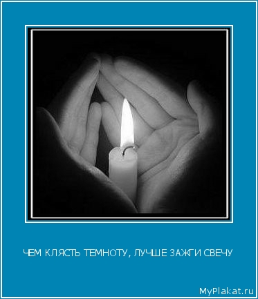 ЧЕМ КЛЯСТЬ ТЕМНОТУ, ЛУЧШЕ ЗАЖГИ СВЕЧУ 
