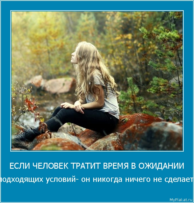 ЕСЛИ ЧЕЛОВЕК ТРАТИТ ВРЕМЯ В ОЖИДАНИИ подходящих условий- он никогда ничего не сделает
