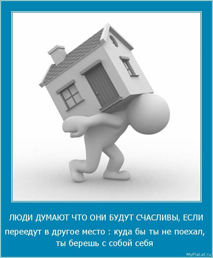 ЛЮДИ ДУМАЮТ ЧТО ОНИ БУДУТ СЧАСЛИВЫ, ЕСЛИ переедут в другое место : куда бы ты не поехал, ты берёшь с собой себя