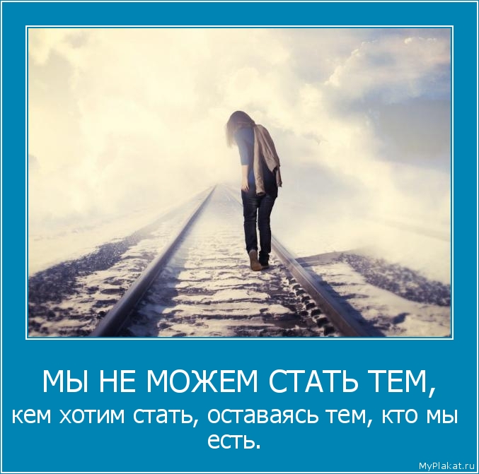 МЫ НЕ МОЖЕМ СТАТЬ ТЕМ, кем хотим стать, оставаясь тем, кто мы есть.