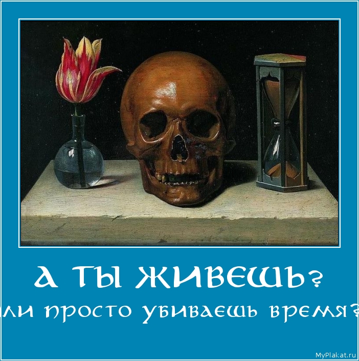 А ТЫ ЖИВЕШЬ? или просто убиваешь время?