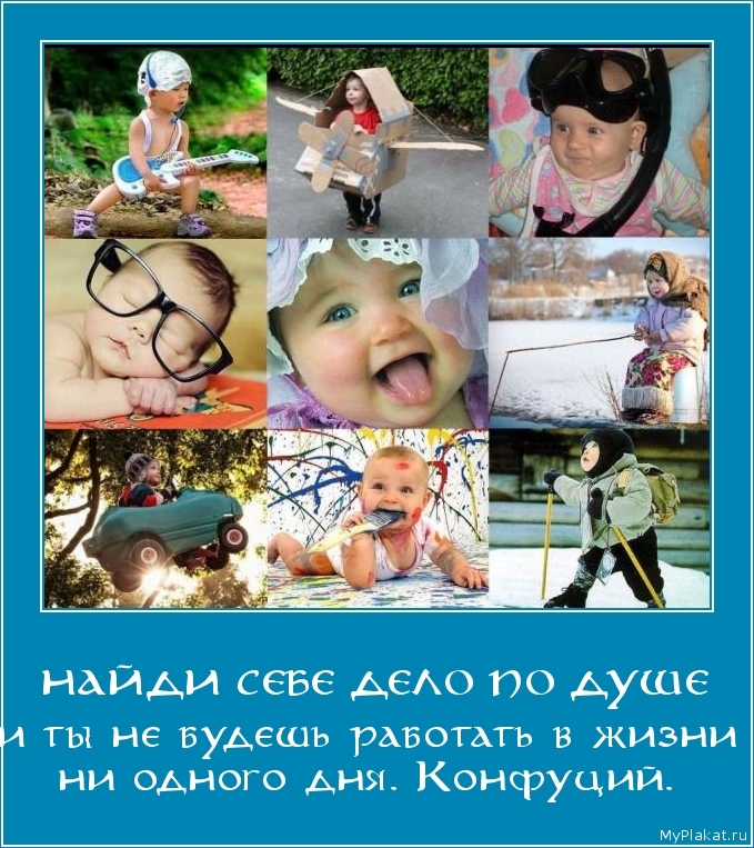НАЙДИ СЕБЕ ДЕЛО ПО ДУШЕ и ты не будешь работать в жизни ни одного дня. Конфуций.