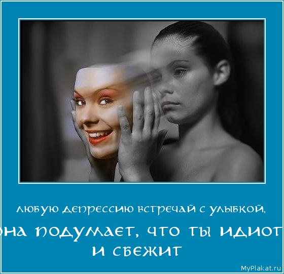ЛЮБУЮ ДЕПРЕССИЮ ВСТРЕЧАЙ С УЛЫБКОЙ, она подумает, что ты идиот и сбежит