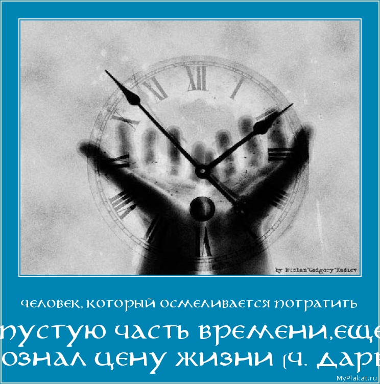ЧЕЛОВЕК, КОТОРЫЙ ОСМЕЛИВАЕТСЯ ПОТРАТИТЬ ВПУСТУЮ ЧАСТЬ ВРЕМЕНИ,ЕЩЁ НЕ ОСОЗНАЛ ЦЕНУ ЖИЗНИ (Ч. ДАРВИН) 