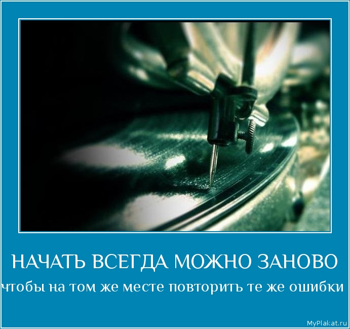 НАЧАТЬ ВСЕГДА МОЖНО ЗАНОВО чтобы на том же месте повторить те же ошибки