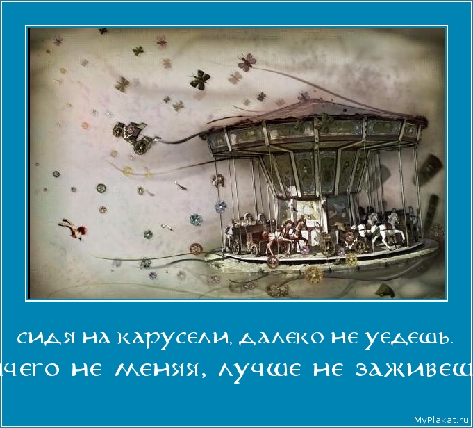 СИДЯ НА КАРУСЕЛИ, ДАЛЕКО НЕ УЕДЕШЬ. ничего не меняя, лучше не заживешь.
