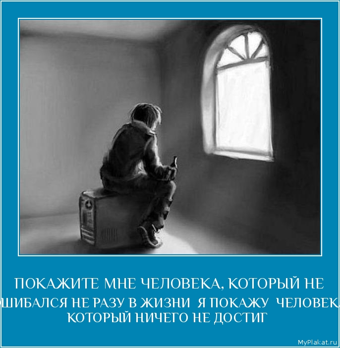 ПОКАЖИТЕ МНЕ ЧЕЛОВЕКА, КОТОРЫЙ НЕ  ОШИБАЛСЯ НЕ РАЗУ В ЖИЗНИ  Я ПОКАЖУ  ЧЕЛОВЕКА КОТОРЫЙ НИЧЕГО НЕ ДОСТИГ