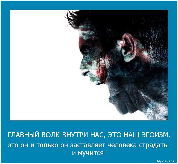 ГЛАВНЫЙ ВОЛК ВНУТРИ НАС, ЭТО НАШ ЭГОИЗМ. это он и только он заставляет человека страдать и мучится