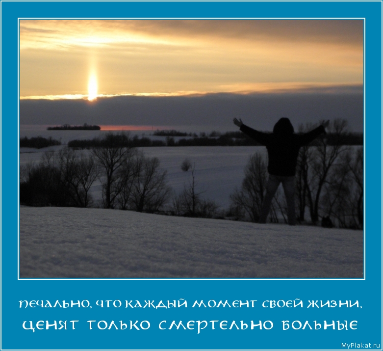 ПЕЧАЛЬНО, ЧТО КАЖДЫЙ МОМЕНТ СВОЕЙ ЖИЗНИ, ценят только смертельно больные
