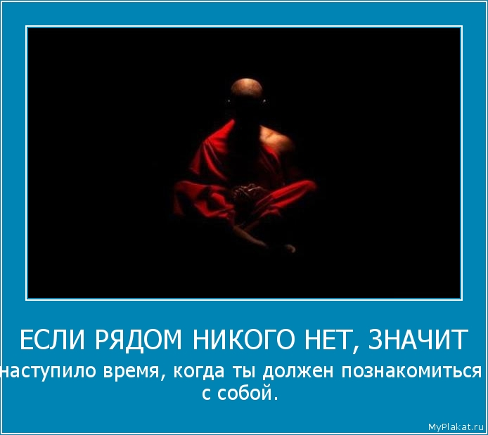 ЕСЛИ РЯДОМ НИКОГО НЕТ, ЗНАЧИТ наступило время, когда ты должен познакомиться с собой.