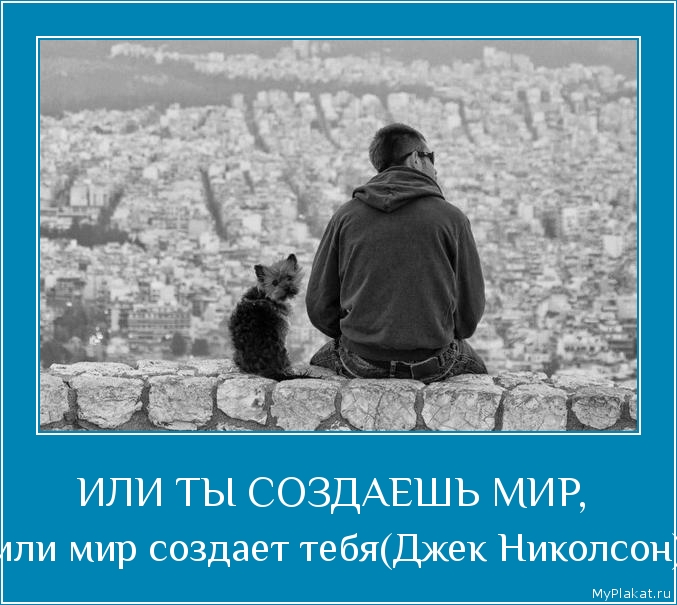 ИЛИ ТЫ СОЗДАЕШЬ МИР,  или мир создает тебя(Джек Николсон)