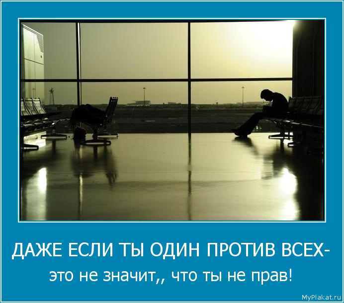 ДАЖЕ ЕСЛИ ТЫ ОДИН ПРОТИВ ВСЕХ- это не значит,, что ты не прав!
