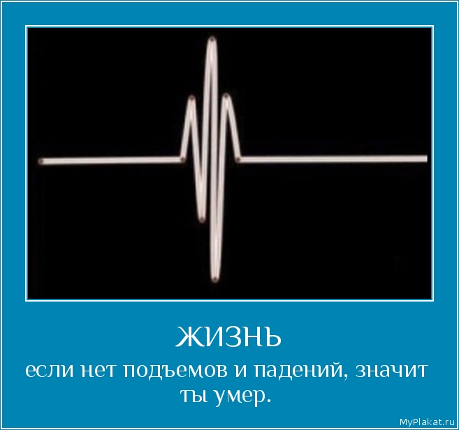ЖИЗНЬ если нет подъемов и падений, значит ты умер.