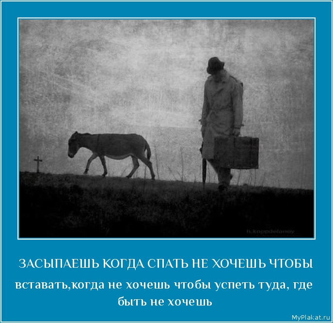 ЗАСЫПАЕШЬ КОГДА СПАТЬ НЕ ХОЧЕШЬ ЧТОБЫ вставать,когда не хочешь чтобы успеть туда, где быть не хочешь