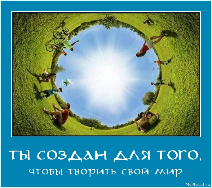 ТЫ СОЗДАН ДЛЯ ТОГО, чтобы творить свой мир