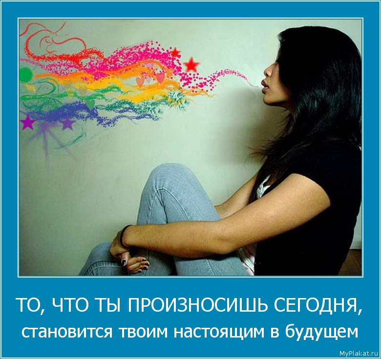 ТО, ЧТО ТЫ ПРОИЗНОСИШЬ СЕГОДНЯ, становится твоим настоящим в будущем