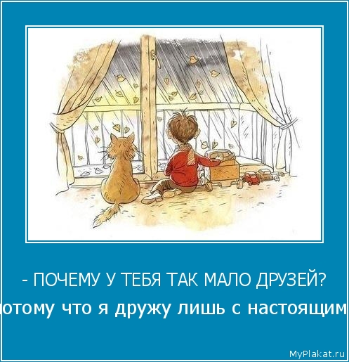 - ПОЧЕМУ У ТЕБЯ ТАК МАЛО ДРУЗЕЙ? - потому что я дружу лишь с настоящими.