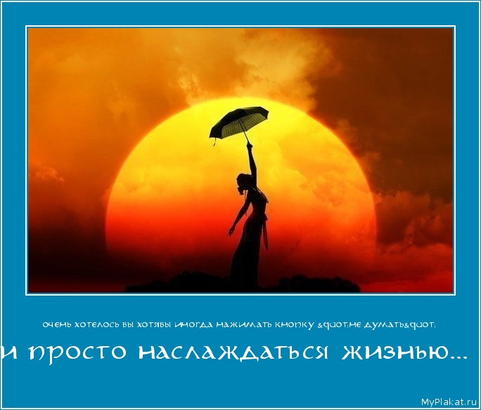 ОЧЕНЬ ХОТЕЛОСЬ БЫ ХОТЯБЫ ИНОГДА НАЖИМАТЬ КНОПКУ "НЕ ДУМАТЬ" и просто наслаждаться жизнью...