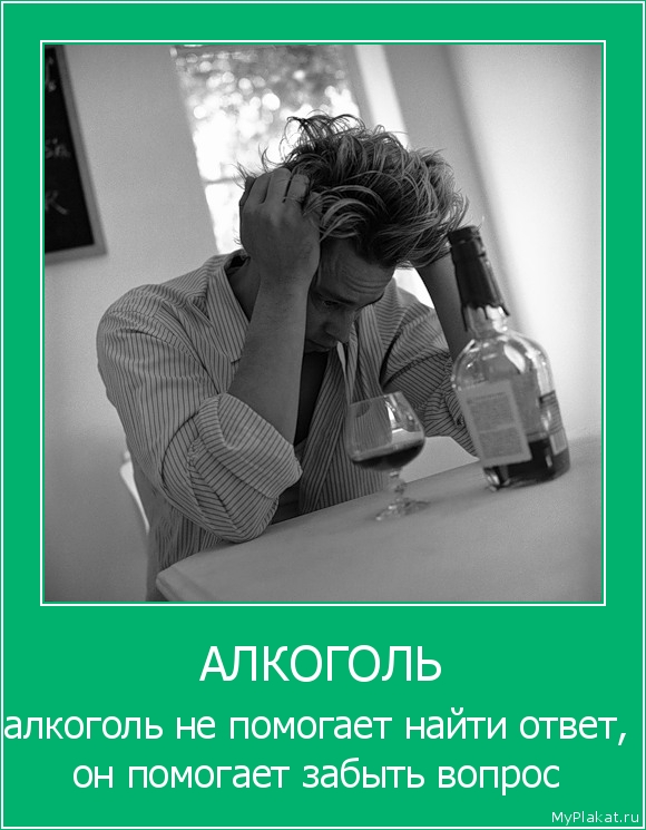 АЛКОГОЛЬ алкоголь не помогает найти ответ, он помогает забыть вопрос