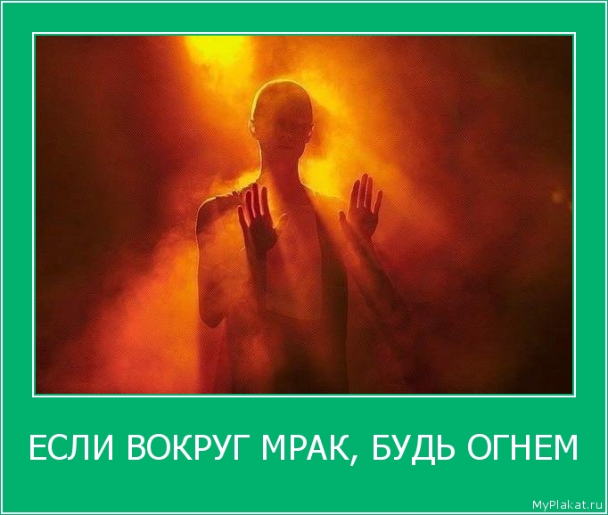 ЕСЛИ ВОКРУГ МРАК, БУДЬ ОГНЕМ 