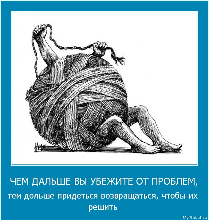 ЧЕМ ДАЛЬШЕ ВЫ УБЕЖИТЕ ОТ ПРОБЛЕМ, тем дольше придеться возвращаться, чтобы их решить