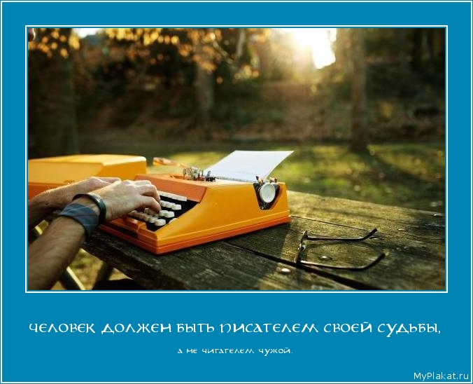 ЧЕЛОВЕК ДОЛЖЕН БЫТЬ ПИСАТЕЛЕМ СВОЕЙ СУДЬБЫ, а не читателем чужой.