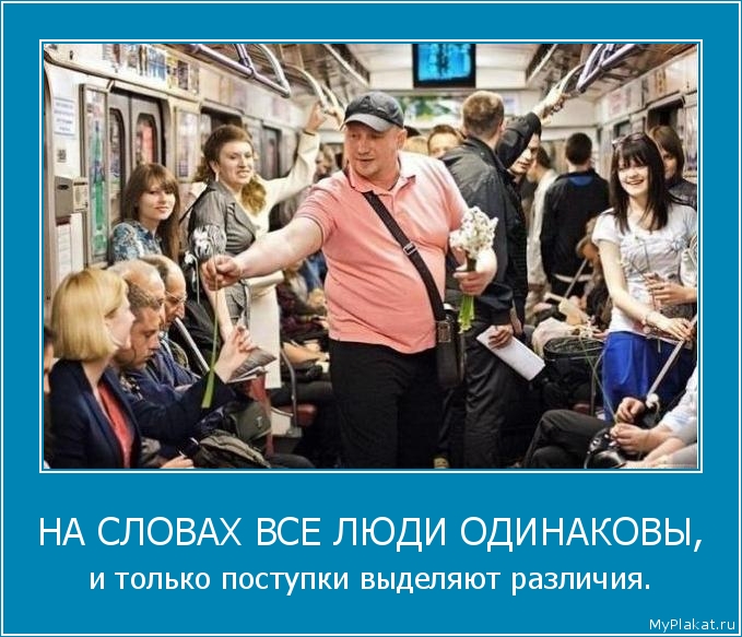 НА СЛОВАХ ВСЕ ЛЮДИ ОДИНАКОВЫ, и только поступки выделяют различия.
