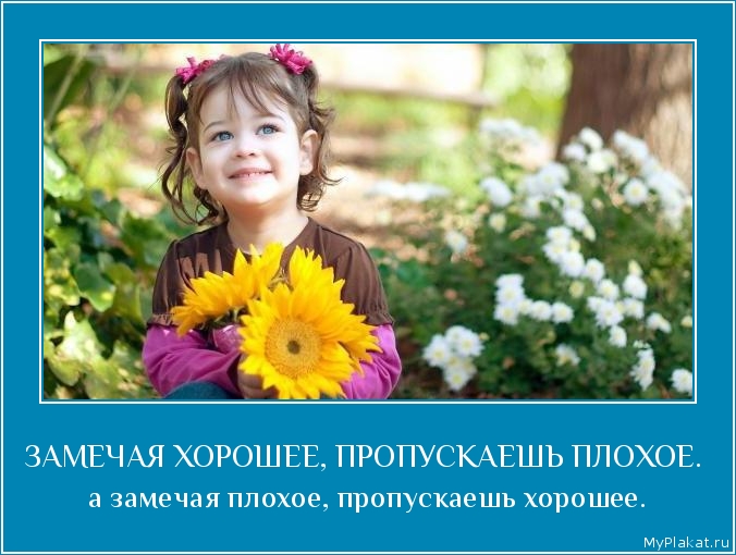 ЗАМЕЧАЯ ХОРОШЕЕ, ПРОПУСКАЕШЬ ПЛОХОЕ.  а замечая плохое, пропускаешь хорошее.