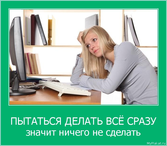 ПЫТАТЬСЯ ДЕЛАТЬ ВСЁ СРАЗУ значит ничего не сделать