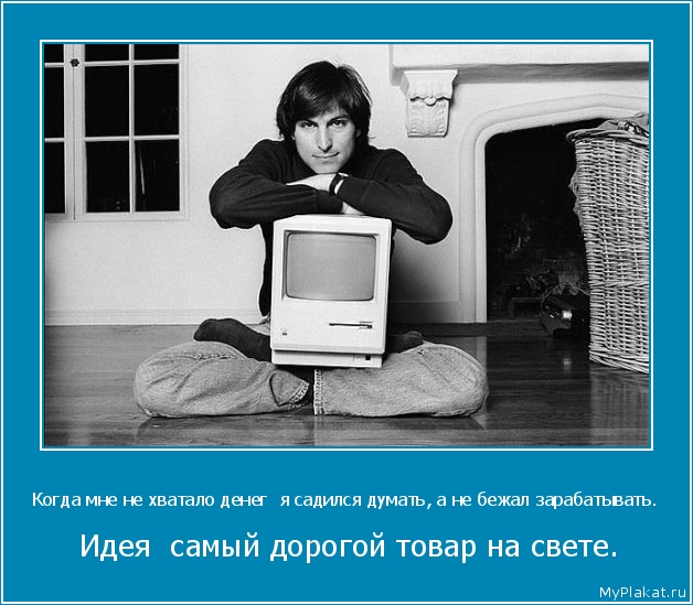Когда мне не хватало денег  я садился думать, а не бежал зарабатывать.  Идея  самый дорогой товар на свете.