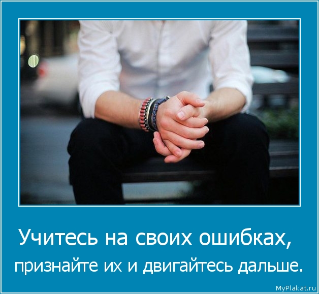 Учитесь на своих ошибках,  признайте их и двигайтесь дальше.