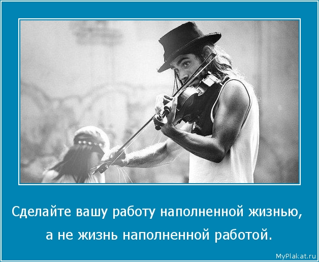 Сделайте вашу работу наполненной жизнью,  а не жизнь наполненной работой.