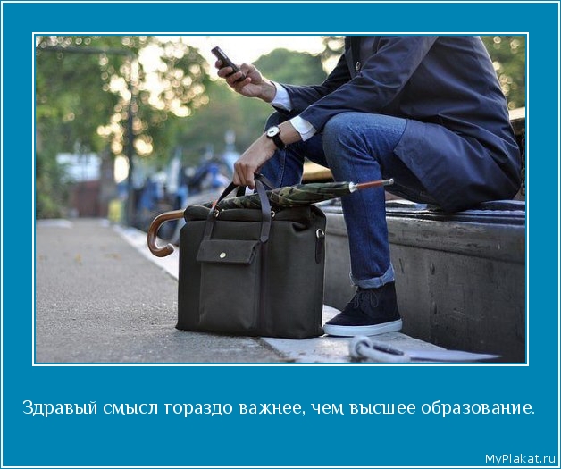 Здравый смысл гораздо важнее, чем высшее образование. 