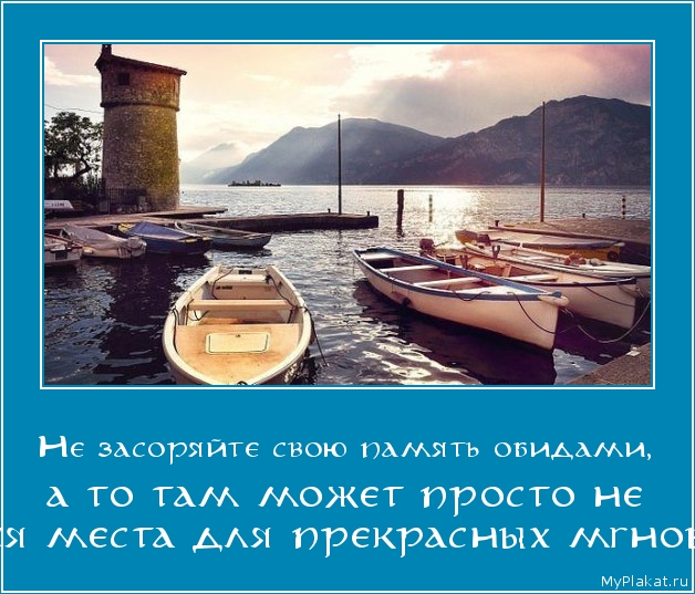 Не засоряйте свою память обидами,  а то там может просто не остаться места для прекрасных мгновений.
