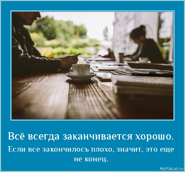 Всё всегда заканчивается хорошо.  Если всё закончилось плохо, значит, это ещё не конец.
