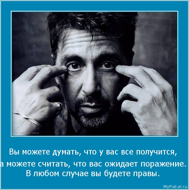 Вы можете думать, что у вас все получится,  а можете считать, что вас ожидает поражение. В любом случае вы будете правы.