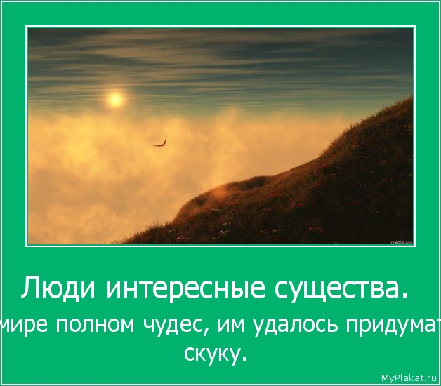 Люди интересные существа.  В мире полном чудес, им удалось придумать скуку.