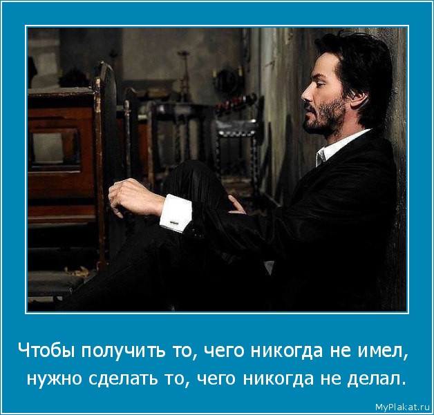 Чтобы получить то, чего никогда не имел,  нужно сделать то, чего никогда не делал.