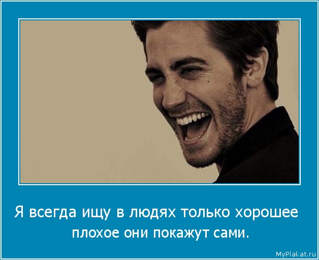 Я всегда ищу в людях только хорошее   плохое они покажут сами.