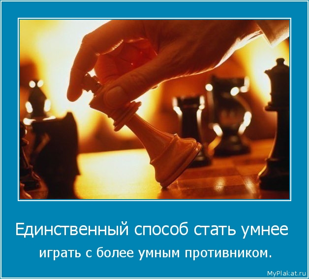 Единственный способ стать умнее   играть с более умным противником.