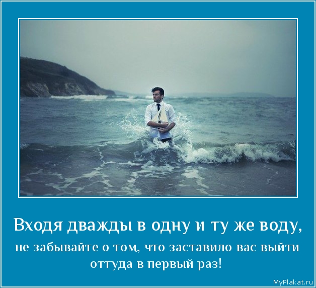 Входя дважды в одну и ту же воду,  не забывайте о том, что заставило вас выйти оттуда в первый раз!