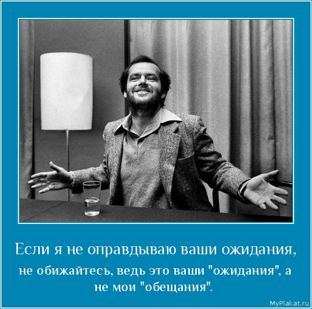 Если я не оправдываю ваши ожидания,  не обижайтесь, ведь это ваши 