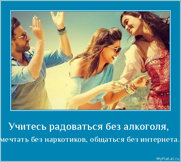 Учитесь радоваться без алкоголя,  мечтать без наркотиков, общаться без интернета.