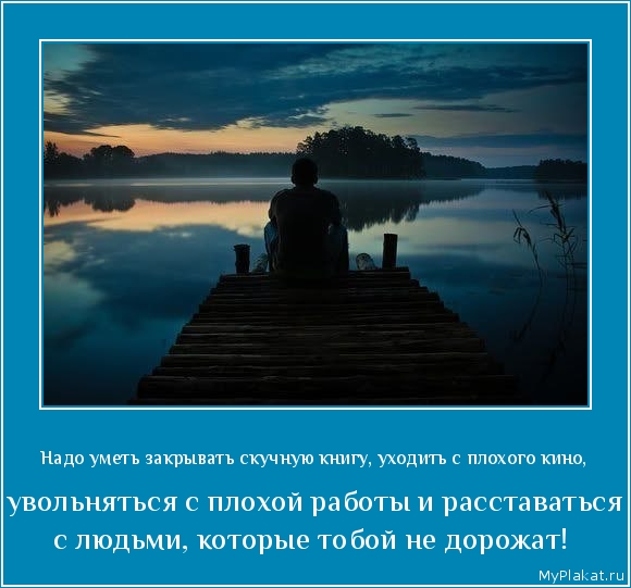 Надо уметь закрывать скучную книгу, уходить с плохого кино,  увольняться с плохой работы и расставаться с людьми, которые тобой не дорожат!
