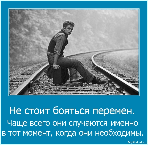 Не стоит бояться перемен.  Чаще всего они случаются именно в тот момент, когда они необходимы.