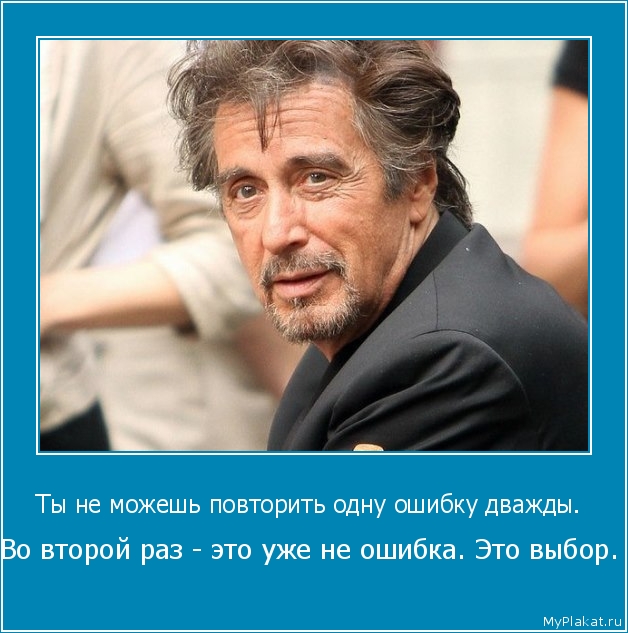 Ты не можешь повторить одну ошибку дважды.  Во второй раз - это уже не ошибка. Это выбор.
