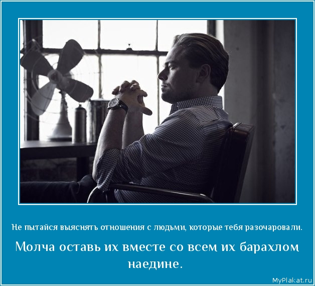 Не пытайся выяснять отношения с людьми, которые тебя разочаровали.  Молча оставь их вместе со всем их барахлом наедине.