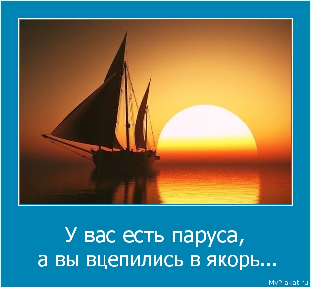 У вас есть паруса,  а вы вцепились в якорь...