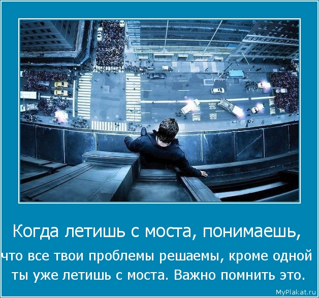 Когда летишь с моста, понимаешь,  что все твои проблемы решаемы, кроме одной  ты уже летишь с моста. Важно помнить это.